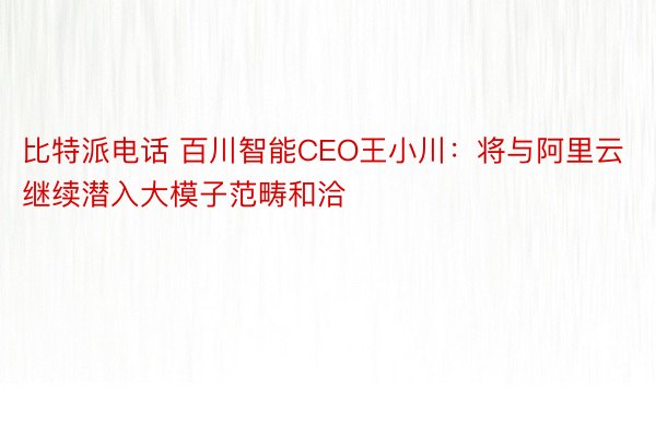 比特派电话 百川智能CEO王小川：将与阿里云继续潜入大模子范畴和洽