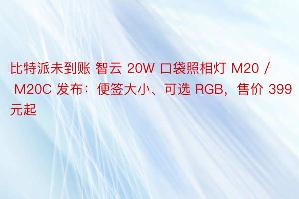 比特派未到账 智云 20W 口袋照相灯 M20 / M20C 发布：便签大小、可选 RGB，售价 399 元起