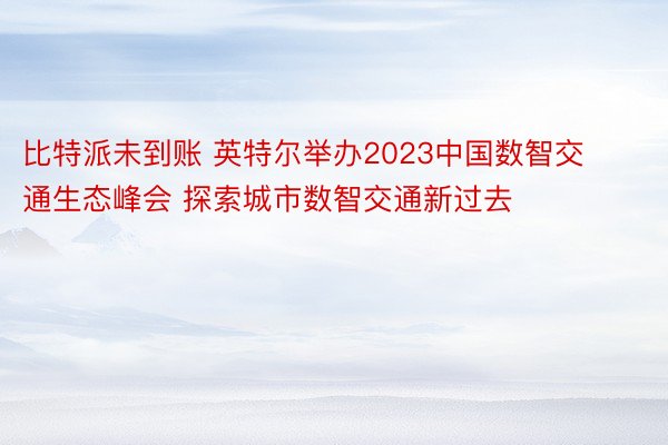 比特派未到账 英特尔举办2023中国数智交通生态峰会 探索城市数智交通新过去