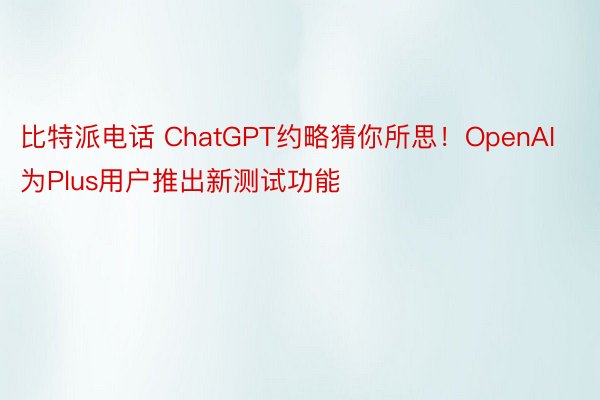比特派电话 ChatGPT约略猜你所思！OpenAI为Plus用户推出新测试功能