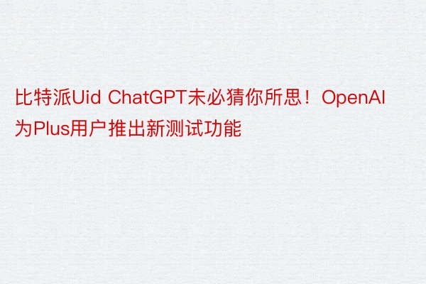 比特派Uid ChatGPT未必猜你所思！OpenAI为Plus用户推出新测试功能