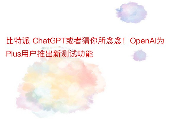 比特派 ChatGPT或者猜你所念念！OpenAI为Plus用户推出新测试功能