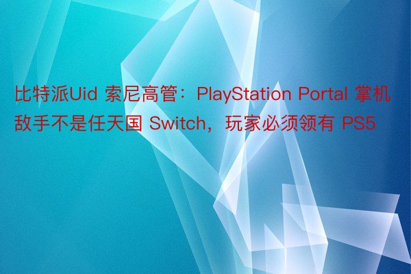 比特派Uid 索尼高管：PlayStation Portal 掌机敌手不是任天国 Switch，玩家必须领有 PS5