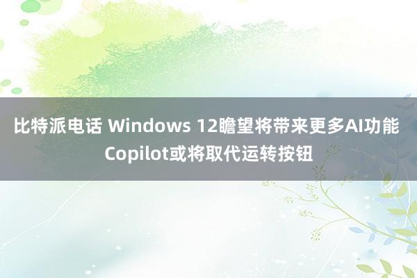 比特派电话 Windows 12瞻望将带来更多AI功能 Copilot或将取代运转按钮