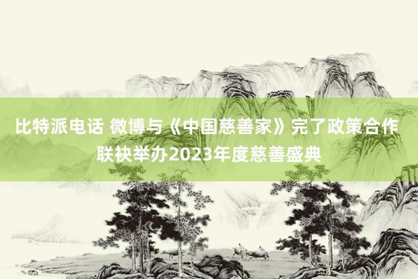 比特派电话 微博与《中国慈善家》完了政策合作 联袂举办2023年度慈善盛典