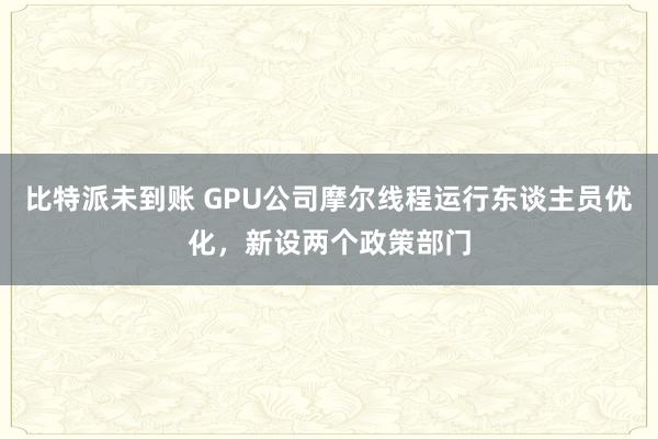 比特派未到账 GPU公司摩尔线程运行东谈主员优化，新设两个政策部门