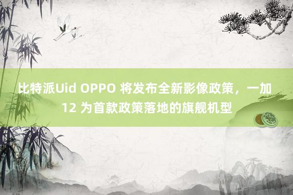 比特派Uid OPPO 将发布全新影像政策，一加 12 为首款政策落地的旗舰机型