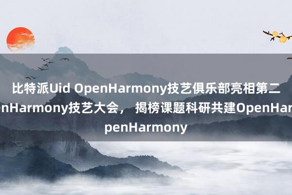 比特派Uid OpenHarmony技艺俱乐部亮相第二届OpenHarmony技艺大会， 揭榜课题科研共建OpenHarmony