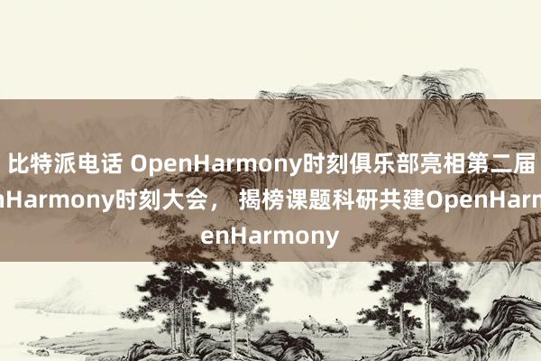 比特派电话 OpenHarmony时刻俱乐部亮相第二届OpenHarmony时刻大会， 揭榜课题科研共建OpenHarmony