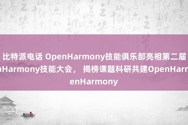 比特派电话 OpenHarmony技能俱乐部亮相第二届OpenHarmony技能大会， 揭榜课题科研共建OpenHarmony