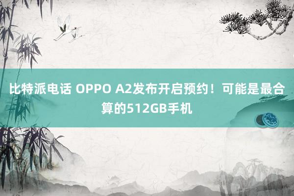 比特派电话 OPPO A2发布开启预约！可能是最合算的512GB手机