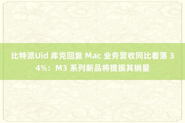 比特派Uid 库克回复 Mac 业务营收同比着落 34%：M3 系列新品将提振其销量