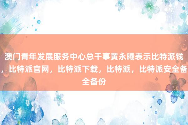 澳门青年发展服务中心总干事黄永曦表示比特派钱包，比特派官网，比特派下载，比特派，比特派安全备份