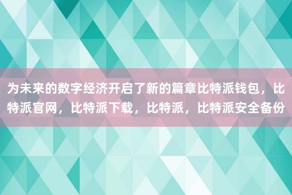 为未来的数字经济开启了新的篇章比特派钱包，比特派官网，比特派下载，比特派，比特派安全备份