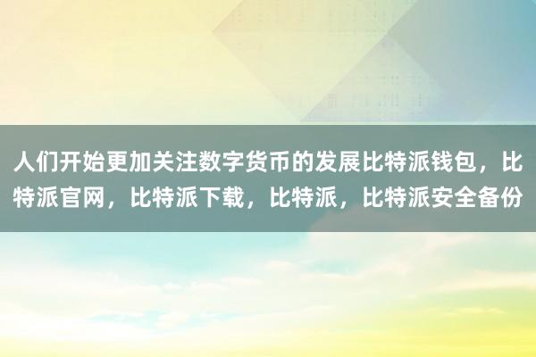 人们开始更加关注数字货币的发展比特派钱包，比特派官网，比特派下载，比特派，比特派安全备份