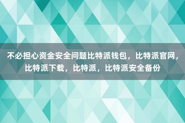 不必担心资金安全问题比特派钱包，比特派官网，比特派下载，比特派，比特派安全备份