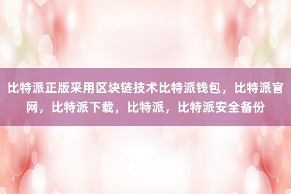 比特派正版采用区块链技术比特派钱包，比特派官网，比特派下载，比特派，比特派安全备份