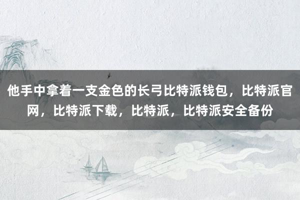 他手中拿着一支金色的长弓比特派钱包，比特派官网，比特派下载，比特派，比特派安全备份