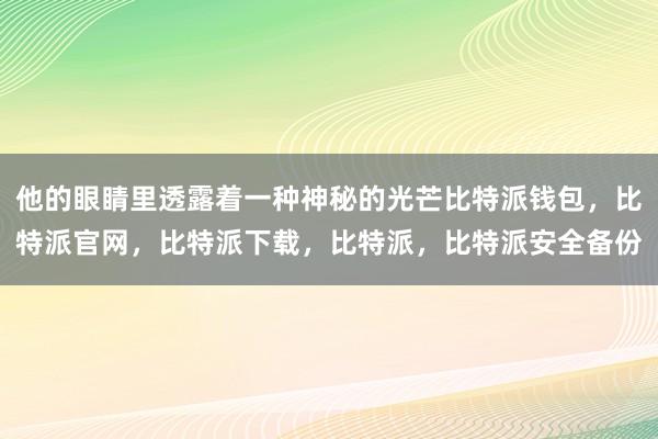 他的眼睛里透露着一种神秘的光芒比特派钱包，比特派官网，比特派下载，比特派，比特派安全备份