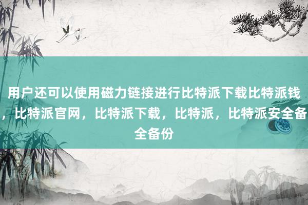 用户还可以使用磁力链接进行比特派下载比特派钱包，比特派官网，比特派下载，比特派，比特派安全备份