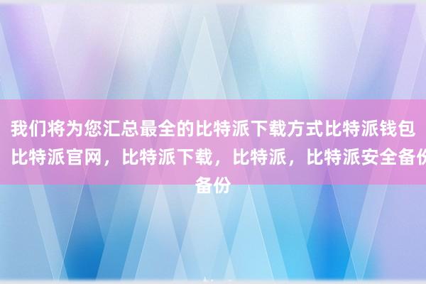 我们将为您汇总最全的比特派下载方式比特派钱包，比特派官网，比特派下载，比特派，比特派安全备份