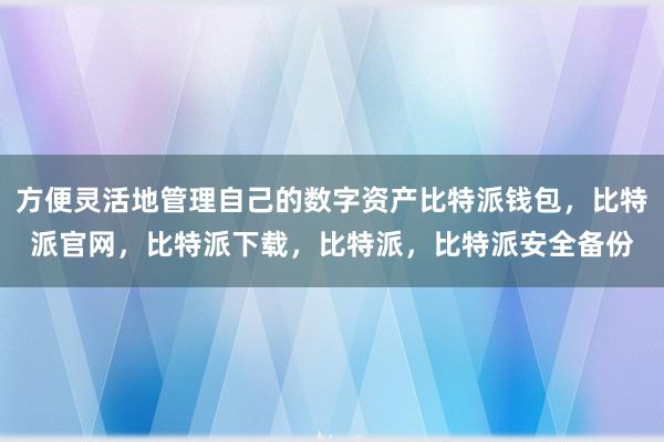 方便灵活地管理自己的数字资产比特派钱包，比特派官网，比特派下载，比特派，比特派安全备份