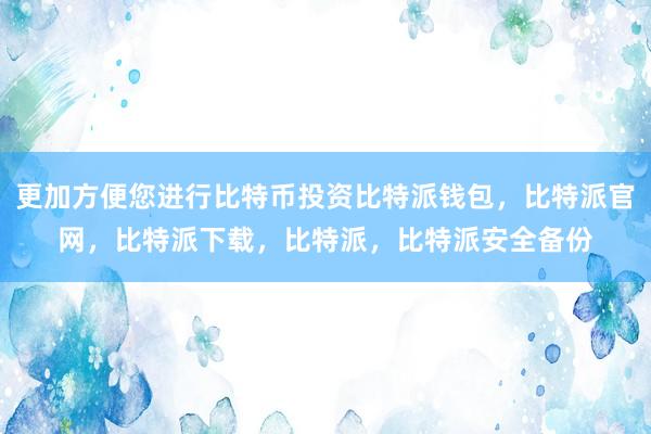 更加方便您进行比特币投资比特派钱包，比特派官网，比特派下载，比特派，比特派安全备份