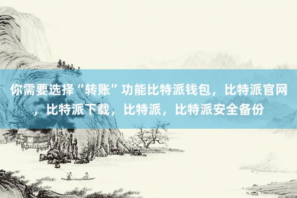 你需要选择“转账”功能比特派钱包，比特派官网，比特派下载，比特派，比特派安全备份