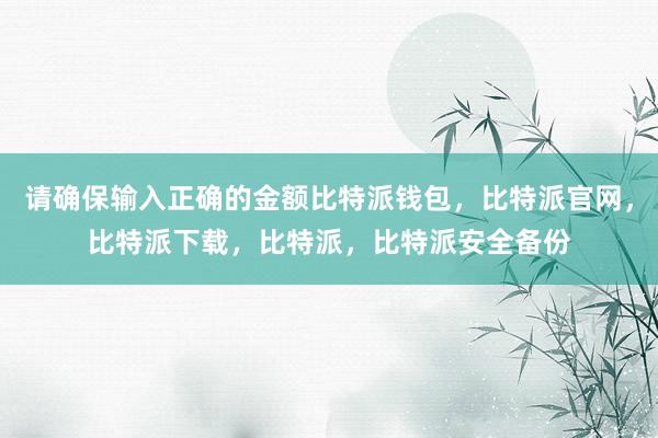 请确保输入正确的金额比特派钱包，比特派官网，比特派下载，比特派，比特派安全备份