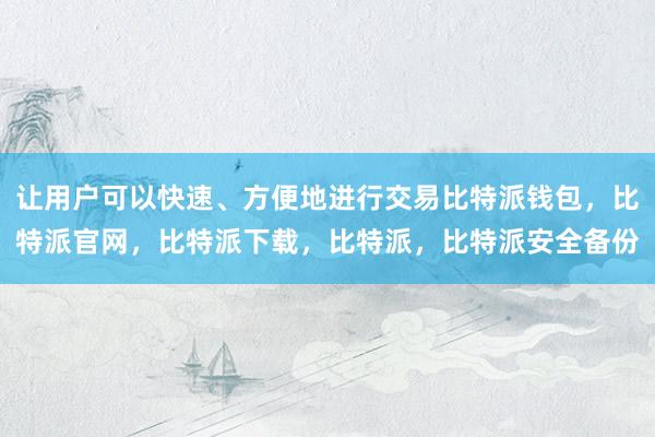 让用户可以快速、方便地进行交易比特派钱包，比特派官网，比特派下载，比特派，比特派安全备份