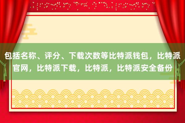 包括名称、评分、下载次数等比特派钱包，比特派官网，比特派下载，比特派，比特派安全备份