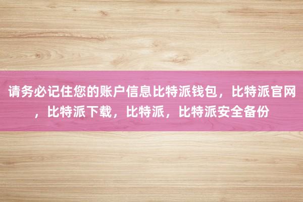 请务必记住您的账户信息比特派钱包，比特派官网，比特派下载，比特派，比特派安全备份