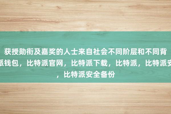 获授勋衔及嘉奖的人士来自社会不同阶层和不同背景比特派钱包，比特派官网，比特派下载，比特派，比特派安全备份