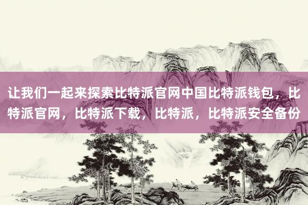 让我们一起来探索比特派官网中国比特派钱包，比特派官网，比特派下载，比特派，比特派安全备份