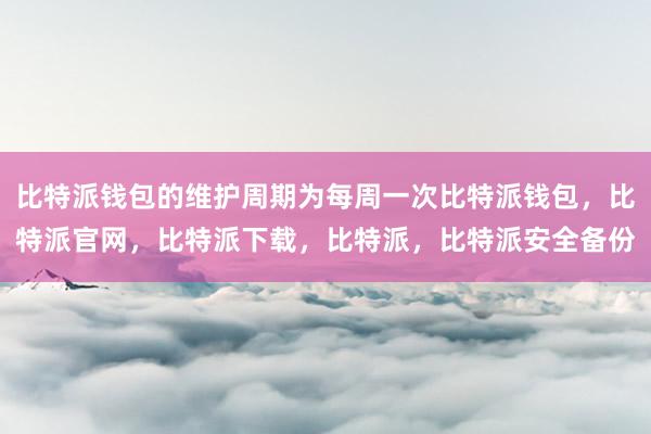 比特派钱包的维护周期为每周一次比特派钱包，比特派官网，比特派下载，比特派，比特派安全备份