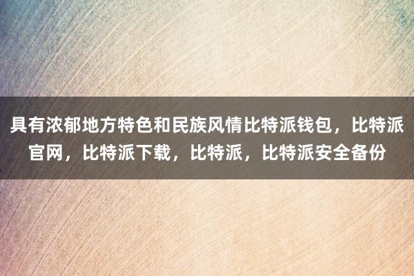 具有浓郁地方特色和民族风情比特派钱包，比特派官网，比特派下载，比特派，比特派安全备份