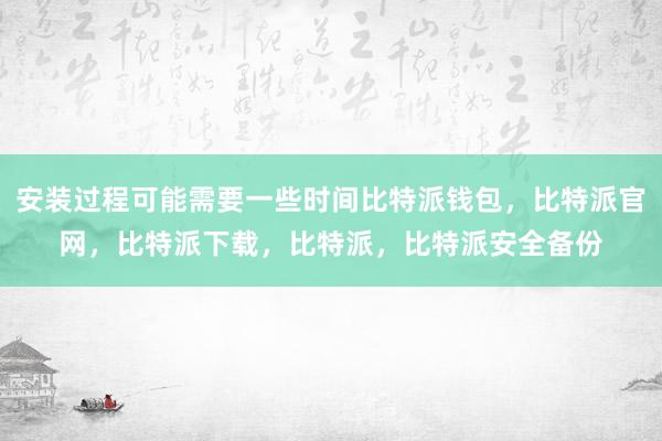 安装过程可能需要一些时间比特派钱包，比特派官网，比特派下载，比特派，比特派安全备份