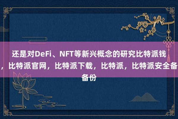 还是对DeFi、NFT等新兴概念的研究比特派钱包，比特派官网，比特派下载，比特派，比特派安全备份