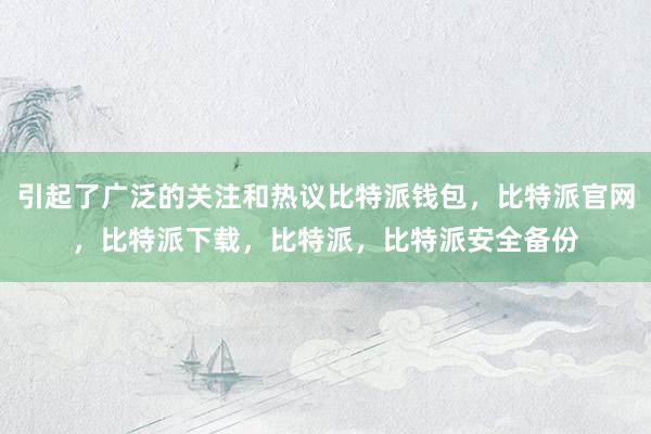 引起了广泛的关注和热议比特派钱包，比特派官网，比特派下载，比特派，比特派安全备份