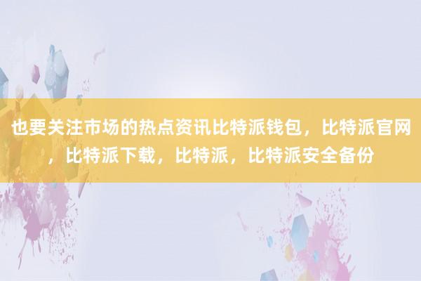 也要关注市场的热点资讯比特派钱包，比特派官网，比特派下载，比特派，比特派安全备份