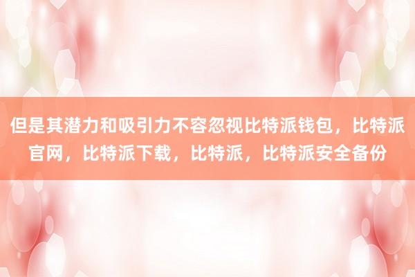 但是其潜力和吸引力不容忽视比特派钱包，比特派官网，比特派下载，比特派，比特派安全备份