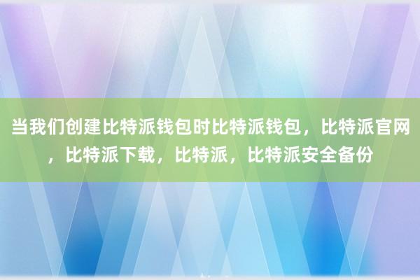 当我们创建比特派钱包时比特派钱包，比特派官网，比特派下载，比特派，比特派安全备份