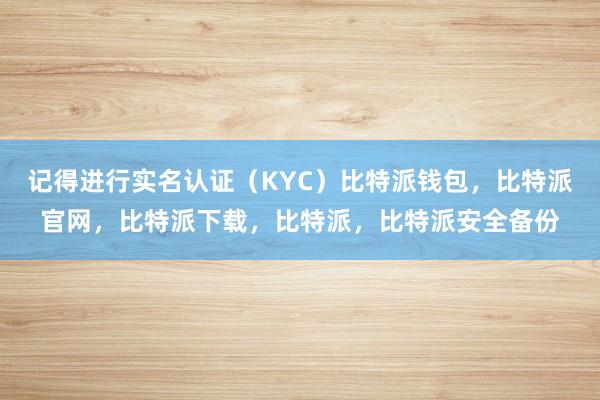 记得进行实名认证（KYC）比特派钱包，比特派官网，比特派下载，比特派，比特派安全备份