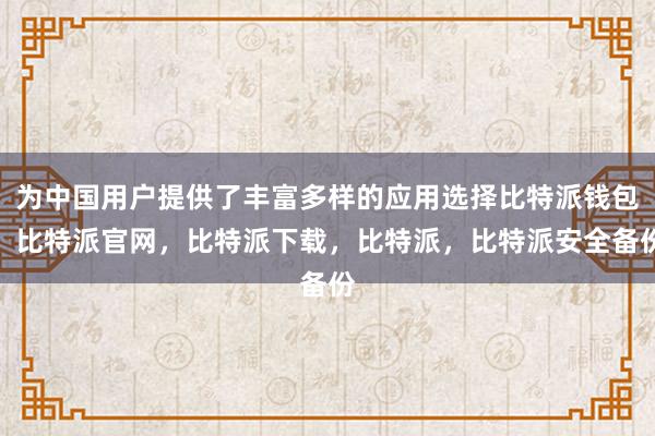 为中国用户提供了丰富多样的应用选择比特派钱包，比特派官网，比特派下载，比特派，比特派安全备份