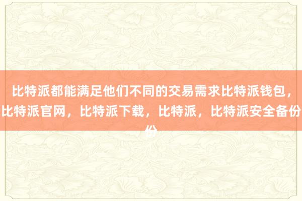 比特派都能满足他们不同的交易需求比特派钱包，比特派官网，比特派下载，比特派，比特派安全备份