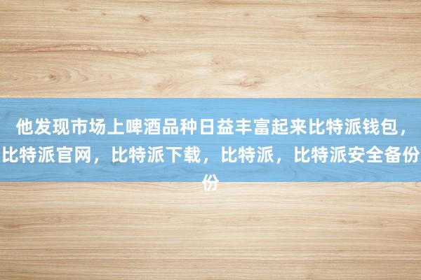 他发现市场上啤酒品种日益丰富起来比特派钱包，比特派官网，比特派下载，比特派，比特派安全备份