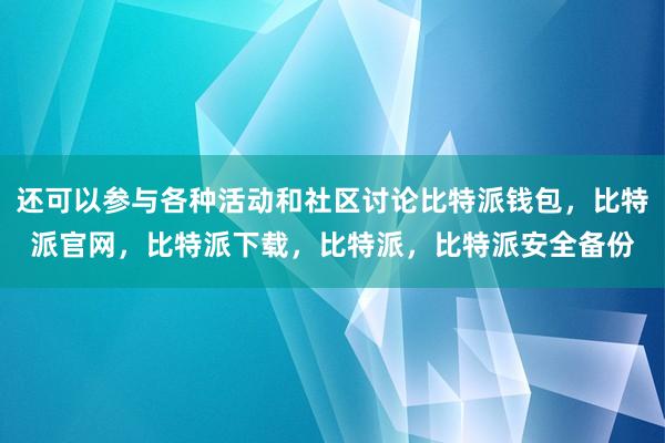 还可以参与各种活动和社区讨论比特派钱包，比特派官网，比特派下载，比特派，比特派安全备份