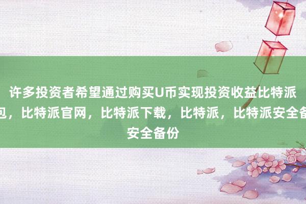 许多投资者希望通过购买U币实现投资收益比特派钱包，比特派官网，比特派下载，比特派，比特派安全备份