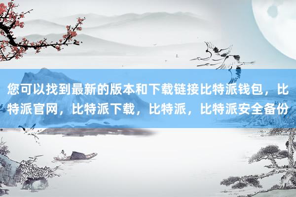 您可以找到最新的版本和下载链接比特派钱包，比特派官网，比特派下载，比特派，比特派安全备份