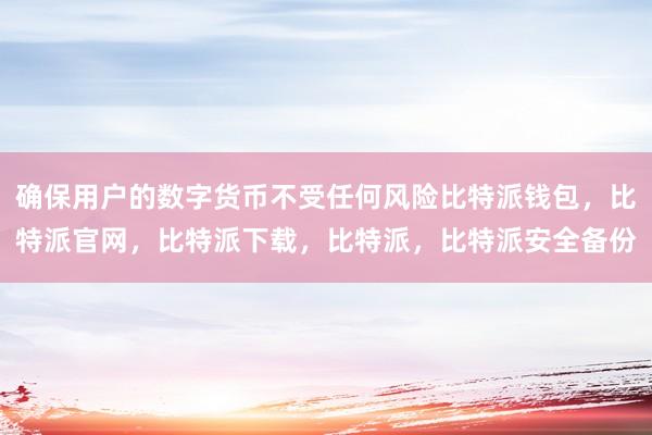 确保用户的数字货币不受任何风险比特派钱包，比特派官网，比特派下载，比特派，比特派安全备份